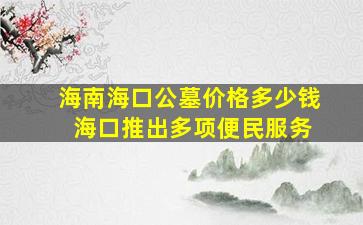 海南海口公墓价格多少钱 海口推出多项便民服务